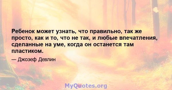 Ребенок может узнать, что правильно, так же просто, как и то, что не так, и любые впечатления, сделанные на уме, когда он останется там пластиком.