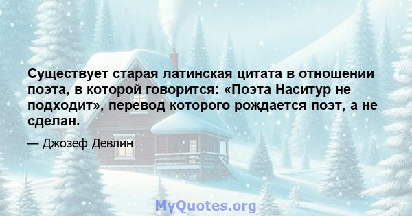 Существует старая латинская цитата в отношении поэта, в которой говорится: «Поэта Наситур не подходит», перевод которого рождается поэт, а не сделан.