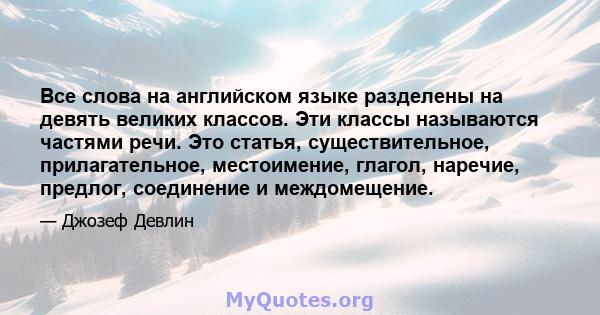 Все слова на английском языке разделены на девять великих классов. Эти классы называются частями речи. Это статья, существительное, прилагательное, местоимение, глагол, наречие, предлог, соединение и междомещение.