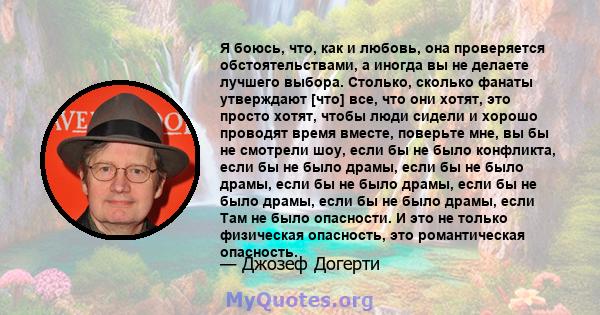 Я боюсь, что, как и любовь, она проверяется обстоятельствами, а иногда вы не делаете лучшего выбора. Столько, сколько фанаты утверждают [что] все, что они хотят, это просто хотят, чтобы люди сидели и хорошо проводят