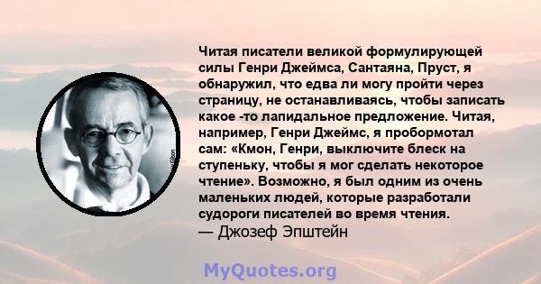 Читая писатели великой формулирующей силы Генри Джеймса, Сантаяна, Пруст, я обнаружил, что едва ли могу пройти через страницу, не останавливаясь, чтобы записать какое -то лапидальное предложение. Читая, например, Генри