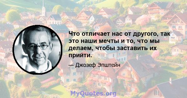 Что отличает нас от другого, так это наши мечты и то, что мы делаем, чтобы заставить их прийти.