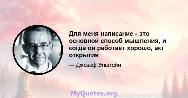 Для меня написание - это основной способ мышления, и когда он работает хорошо, акт открытия