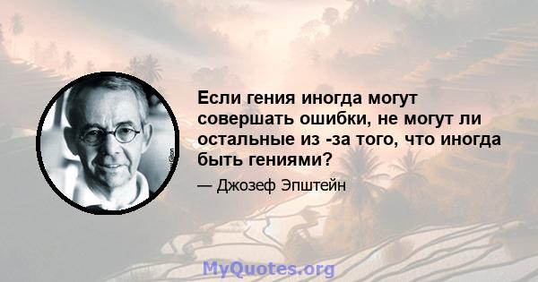 Если гения иногда могут совершать ошибки, не могут ли остальные из -за того, что иногда быть гениями?