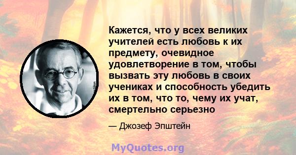 Кажется, что у всех великих учителей есть любовь к их предмету, очевидное удовлетворение в том, чтобы вызвать эту любовь в своих учениках и способность убедить их в том, что то, чему их учат, смертельно серьезно