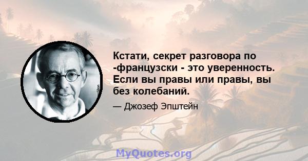 Кстати, секрет разговора по -французски - это уверенность. Если вы правы или правы, вы без колебаний.