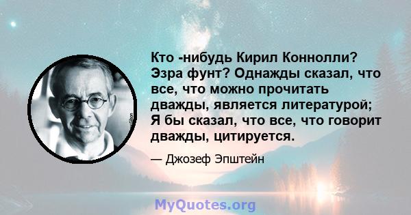 Кто -нибудь Кирил Коннолли? Эзра фунт? Однажды сказал, что все, что можно прочитать дважды, является литературой; Я бы сказал, что все, что говорит дважды, цитируется.