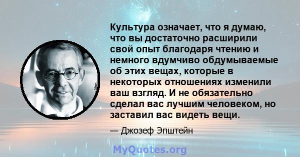 Культура означает, что я думаю, что вы достаточно расширили свой опыт благодаря чтению и немного вдумчиво обдумываемые об этих вещах, которые в некоторых отношениях изменили ваш взгляд. И не обязательно сделал вас