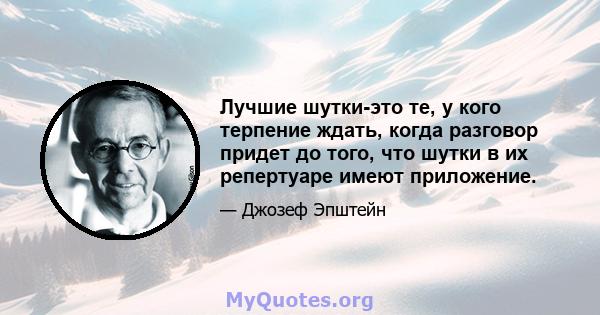 Лучшие шутки-это те, у кого терпение ждать, когда разговор придет до того, что шутки в их репертуаре имеют приложение.