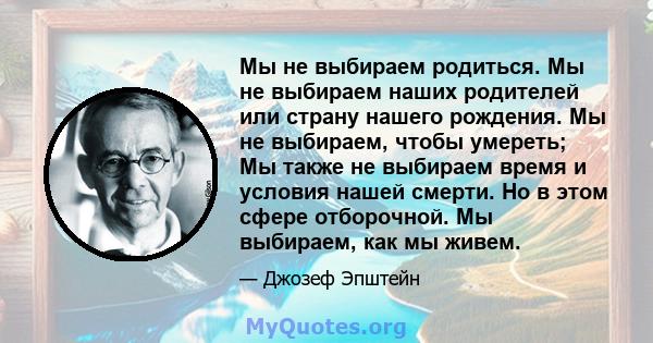 Мы не выбираем родиться. Мы не выбираем наших родителей или страну нашего рождения. Мы не выбираем, чтобы умереть; Мы также не выбираем время и условия нашей смерти. Но в этом сфере отборочной. Мы выбираем, как мы живем.