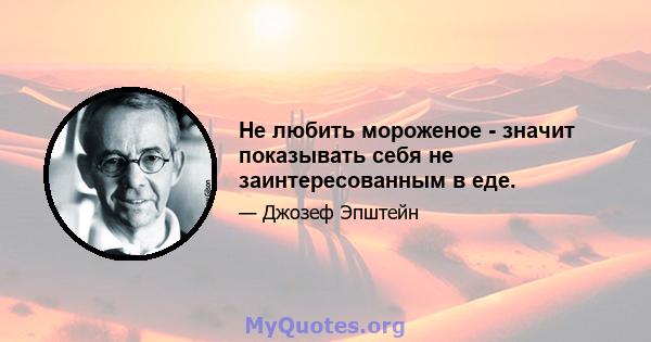 Не любить мороженое - значит показывать себя не заинтересованным в еде.