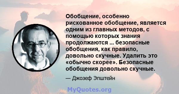 Обобщение, особенно рискованное обобщение, является одним из главных методов, с помощью которых знания продолжаются ... безопасные обобщения, как правило, довольно скучные. Удалить это «обычно скорее». Безопасные