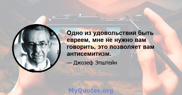 Одно из удовольствий быть евреем, мне не нужно вам говорить, это позволяет вам антисемитизм.