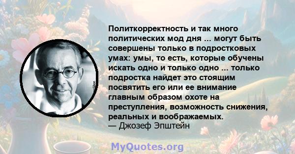 Политкорректность и так много политических мод дня ... могут быть совершены только в подростковых умах: умы, то есть, которые обучены искать одно и только одно ... только подростка найдет это стоящим посвятить его или