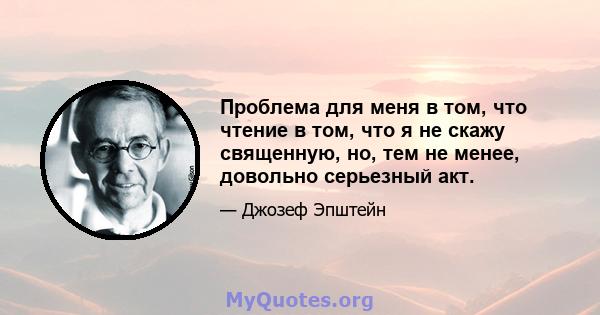 Проблема для меня в том, что чтение в том, что я не скажу священную, но, тем не менее, довольно серьезный акт.