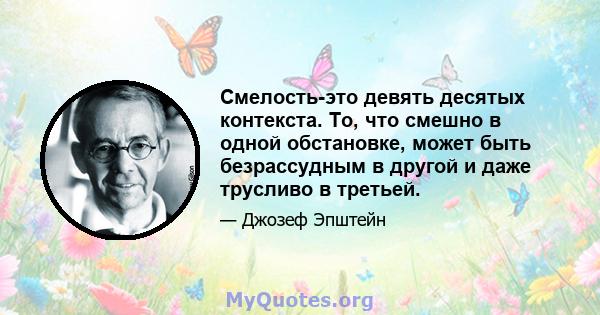 Смелость-это девять десятых контекста. То, что смешно в одной обстановке, может быть безрассудным в другой и даже трусливо в третьей.