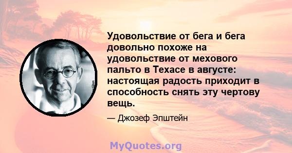 Удовольствие от бега и бега довольно похоже на удовольствие от мехового пальто в Техасе в августе: настоящая радость приходит в способность снять эту чертову вещь.