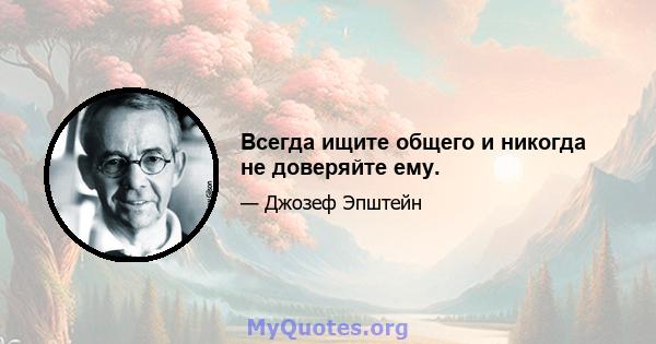 Всегда ищите общего и никогда не доверяйте ему.