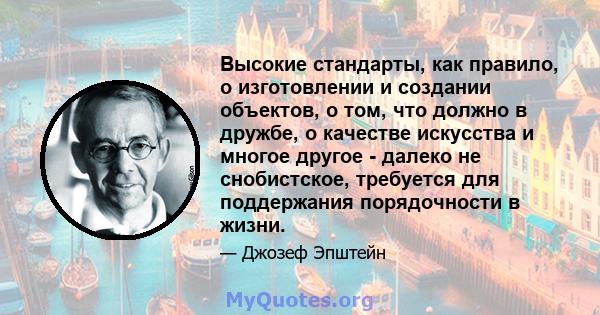 Высокие стандарты, как правило, о изготовлении и создании объектов, о том, что должно в дружбе, о качестве искусства и многое другое - далеко не снобистское, требуется для поддержания порядочности в жизни.