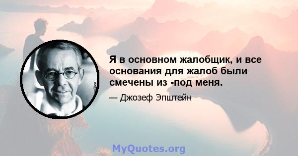 Я в основном жалобщик, и все основания для жалоб были смечены из -под меня.