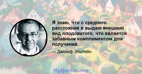 Я знаю, что с среднего расстояния я выдаю внешний вид плодовитого, что является забавным комплиментом для получения.