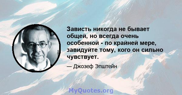 Зависть никогда не бывает общей, но всегда очень особенной - по крайней мере, завидуйте тому, кого он сильно чувствует.