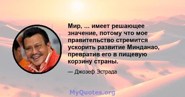 Мир, ... имеет решающее значение, потому что мое правительство стремится ускорить развитие Минданао, превратив его в пищевую корзину страны.