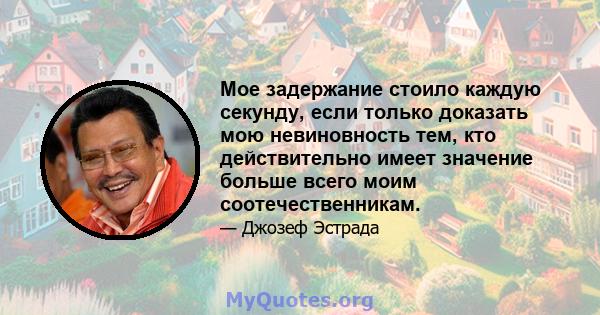 Мое задержание стоило каждую секунду, если только доказать мою невиновность тем, кто действительно имеет значение больше всего моим соотечественникам.