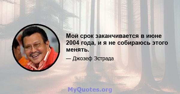 Мой срок заканчивается в июне 2004 года, и я не собираюсь этого менять.