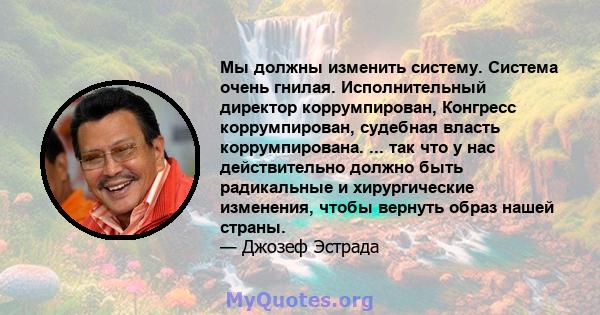 Мы должны изменить систему. Система очень гнилая. Исполнительный директор коррумпирован, Конгресс коррумпирован, судебная власть коррумпирована. ... так что у нас действительно должно быть радикальные и хирургические