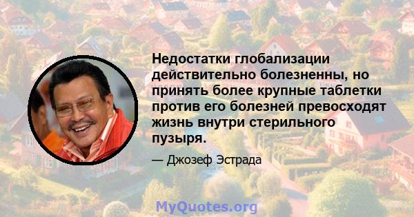 Недостатки глобализации действительно болезненны, но принять более крупные таблетки против его болезней превосходят жизнь внутри стерильного пузыря.