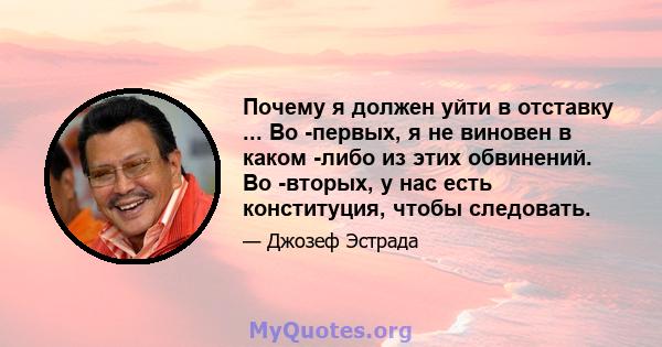 Почему я должен уйти в отставку ... Во -первых, я не виновен в каком -либо из этих обвинений. Во -вторых, у нас есть конституция, чтобы следовать.