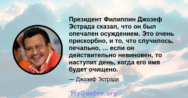 Президент Филиппин Джозеф Эстрада сказал, что он был опечален осуждением. Это очень прискорбно, и то, что случилось, печально, ... если он действительно невиновен, то наступит день, когда его имя будет очищено.