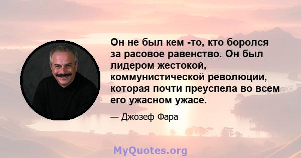 Он не был кем -то, кто боролся за расовое равенство. Он был лидером жестокой, коммунистической революции, которая почти преуспела во всем его ужасном ужасе.