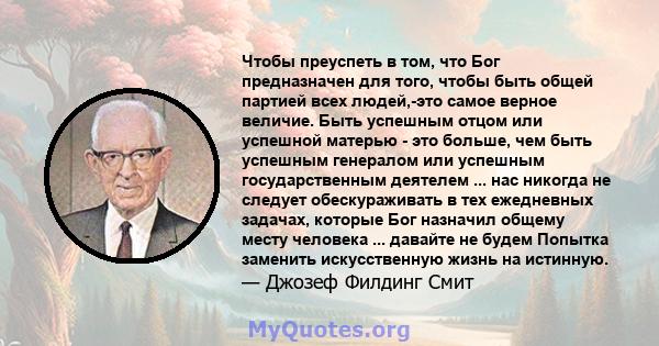 Чтобы преуспеть в том, что Бог предназначен для того, чтобы быть общей партией всех людей,-это самое верное величие. Быть успешным отцом или успешной матерью - это больше, чем быть успешным генералом или успешным