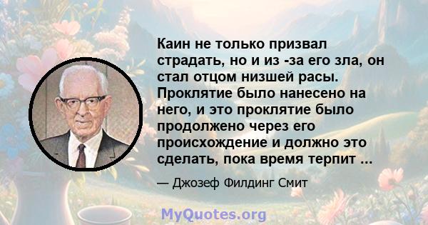 Каин не только призвал страдать, но и из -за его зла, он стал отцом низшей расы. Проклятие было нанесено на него, и это проклятие было продолжено через его происхождение и должно это сделать, пока время терпит ...