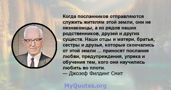 Когда посланников отправляются служить жителям этой земли, они не незнакомцы, а из рядов наших родственников, друзей и других существ. Наши отцы и матери, братья, сестры и друзья, которые скончались от этой земли ...