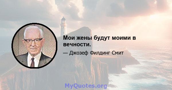 Мои жены будут моими в вечности.