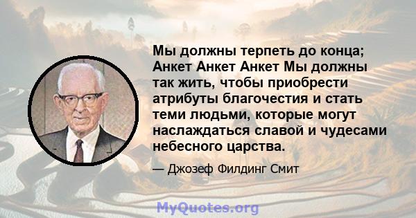 Мы должны терпеть до конца; Анкет Анкет Анкет Мы должны так жить, чтобы приобрести атрибуты благочестия и стать теми людьми, которые могут наслаждаться славой и чудесами небесного царства.