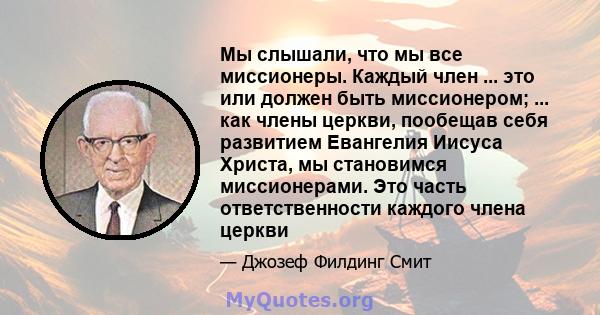 Мы слышали, что мы все миссионеры. Каждый член ... это или должен быть миссионером; ... как члены церкви, пообещав себя развитием Евангелия Иисуса Христа, мы становимся миссионерами. Это часть ответственности каждого