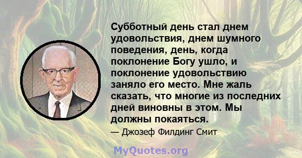 Субботный день стал днем ​​удовольствия, днем ​​шумного поведения, день, когда поклонение Богу ушло, и поклонение удовольствию заняло его место. Мне жаль сказать, что многие из последних дней виновны в этом. Мы должны