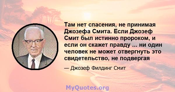 Там нет спасения, не принимая Джозефа Смита. Если Джозеф Смит был истинно пророком, и если он скажет правду ... ни один человек не может отвергнуть это свидетельство, не подвергая