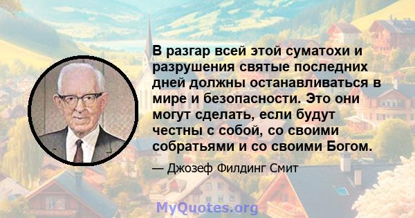 В разгар всей этой суматохи и разрушения святые последних дней должны останавливаться в мире и безопасности. Это они могут сделать, если будут честны с собой, со своими собратьями и со своими Богом.