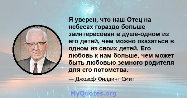 Я уверен, что наш Отец на небесах гораздо больше заинтересован в душе-одном из его детей, чем можно оказаться в одном из своих детей. Его любовь к нам больше, чем может быть любовью земного родителя для его потомства.