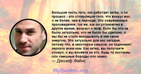 Большая часть того, как работает актер, и их процесс - это стимуляция того, что вокруг вас, и не более, чем в периоде. Это современный произведение, так же, как он установлен в другое время, возраст и миф. Если бы это