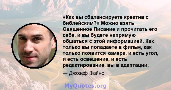 «Как вы сбалансируете креатив с библейским?» Можно взять Священное Писание и прочитать его себе, и вы будете напрямую общаться с этой информацией. Как только вы попадаете в фильм, как только появится камера, и есть