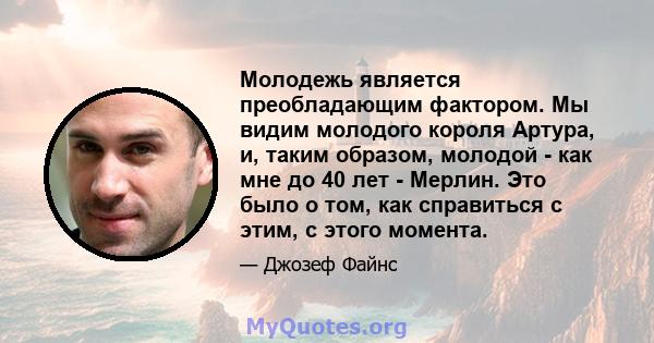 Молодежь является преобладающим фактором. Мы видим молодого короля Артура, и, таким образом, молодой - как мне до 40 лет - Мерлин. Это было о том, как справиться с этим, с этого момента.