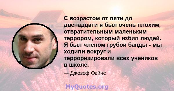 С возрастом от пяти до двенадцати я был очень плохим, отвратительным маленьким террором, который избил людей. Я был членом грубой банды - мы ходили вокруг и терроризировали всех учеников в школе.