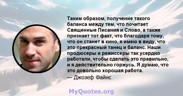 Таким образом, получение такого баланса между тем, что почитает Священные Писания и Слово, а также признает тот факт, что благодаря тому, что он станет в кино, я имею в виду, что это прекрасный танец и баланс. Наши