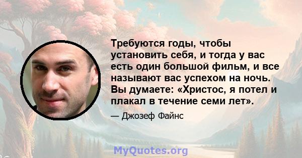 Требуются годы, чтобы установить себя, и тогда у вас есть один большой фильм, и все называют вас успехом на ночь. Вы думаете: «Христос, я потел и плакал в течение семи лет».